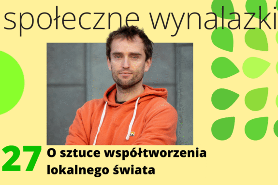 żółta plansza, na górze napis "społeczne wynalazki", w środku zdjęcie Adama Kadenaciego, na dole tekst "odc. 27 o sztuce tworzenia lokalnego świata", z prawej strony zielone listki logo